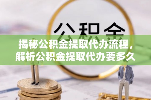 海原揭秘公积金提取代办流程，解析公积金提取代办要多久的真相