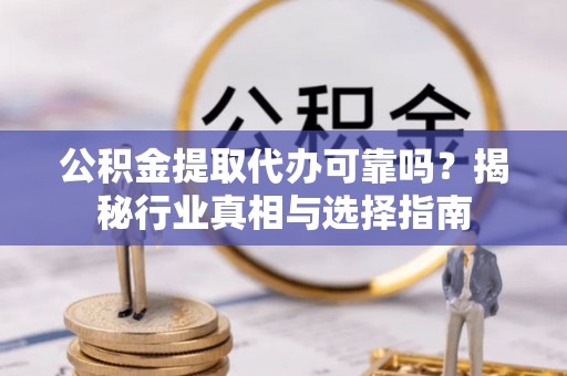 海原公积金提取代办可靠吗？揭秘行业真相与选择指南