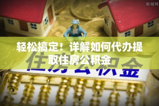 海原轻松搞定！详解如何代办提取住房公积金