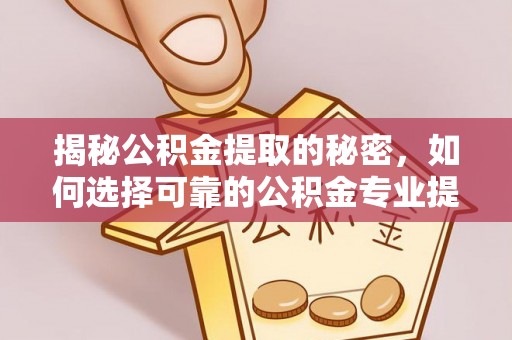 海原揭秘公积金提取的秘密，如何选择可靠的公积金专业提取代办服务