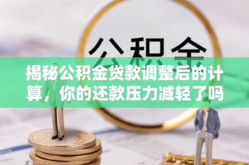 海原揭秘公积金贷款调整后的计算，你的还款压力减轻了吗？
