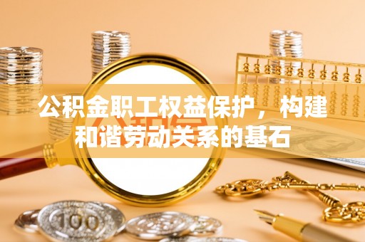 海原公积金职工权益保护，构建和谐劳动关系的基石