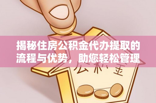 海原揭秘住房公积金代办提取的流程与优势，助您轻松管理资金