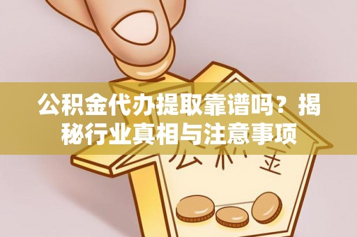 海原公积金代办提取靠谱吗？揭秘行业真相与注意事项