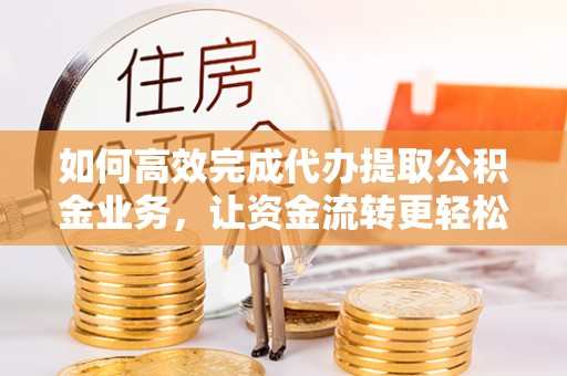 海原如何高效完成代办提取公积金业务，让资金流转更轻松