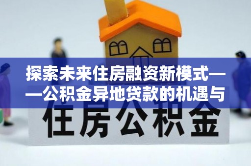 海原探索未来住房融资新模式——公积金异地贷款的机遇与挑战