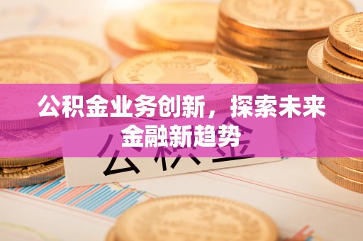 海原公积金业务创新，探索未来金融新趋势