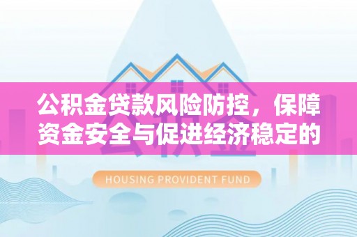 海原公积金贷款风险防控，保障资金安全与促进经济稳定的关键策略