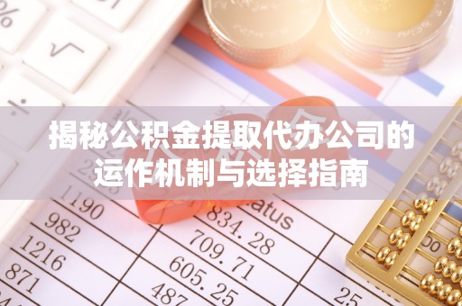 海原揭秘公积金提取代办公司的运作机制与选择指南