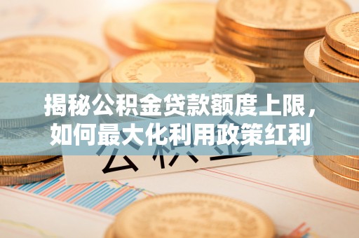 海原揭秘公积金贷款额度上限，如何最大化利用政策红利