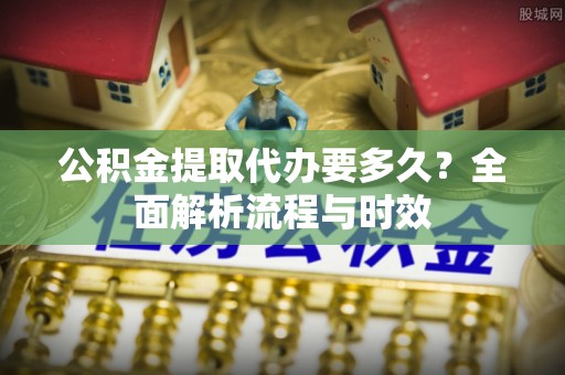 海原公积金提取代办要多久？全面解析流程与时效