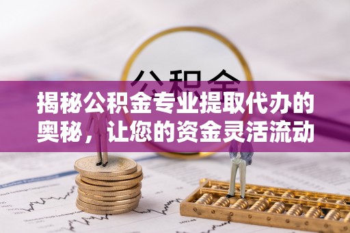 海原揭秘公积金专业提取代办的奥秘，让您的资金灵活流动