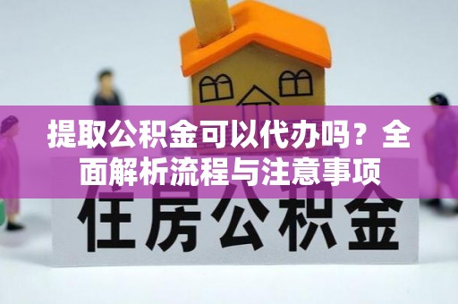 海原提取公积金可以代办吗？全面解析流程与注意事项