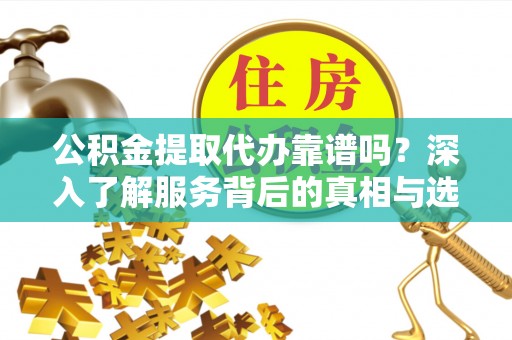 海原公积金提取代办靠谱吗？深入了解服务背后的真相与选择指南
