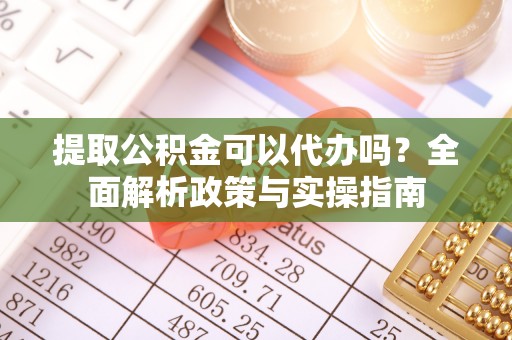 海原提取公积金可以代办吗？全面解析政策与实操指南