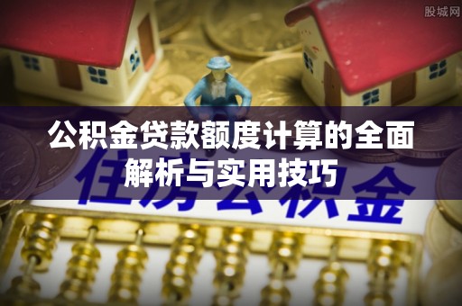 海原公积金贷款额度计算的全面解析与实用技巧