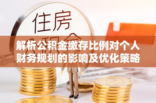 海原解析公积金缴存比例对个人财务规划的影响及优化策略