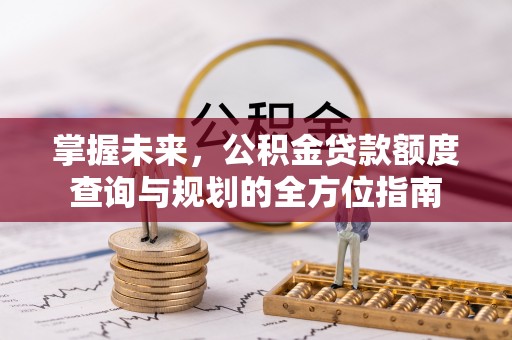 海原掌握未来，公积金贷款额度查询与规划的全方位指南