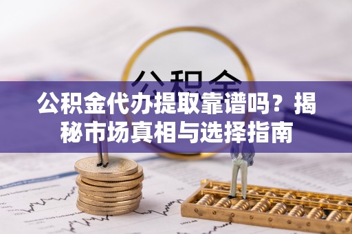 海原公积金代办提取靠谱吗？揭秘市场真相与选择指南