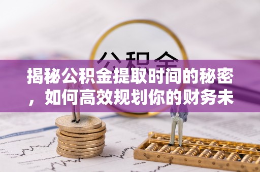 海原揭秘公积金提取时间的秘密，如何高效规划你的财务未来