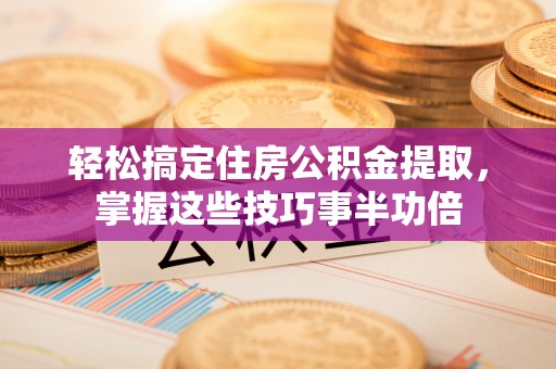 海原轻松搞定住房公积金提取，掌握这些技巧事半功倍