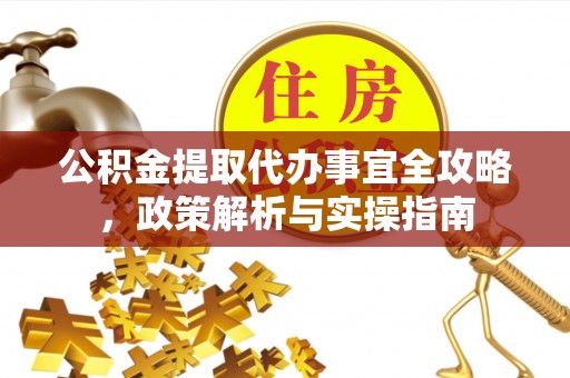 海原公积金提取代办事宜全攻略，政策解析与实操指南