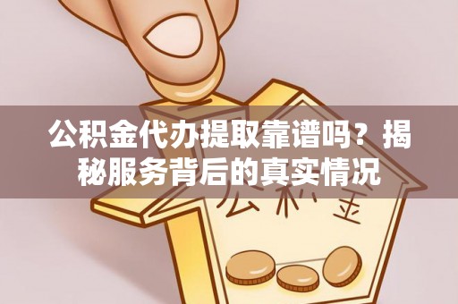 海原公积金代办提取靠谱吗？揭秘服务背后的真实情况