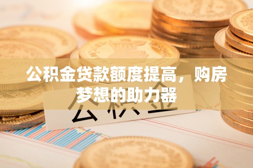 海原公积金贷款额度提高，购房梦想的助力器