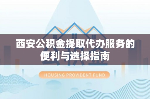 海原西安公积金提取代办服务的便利与选择指南