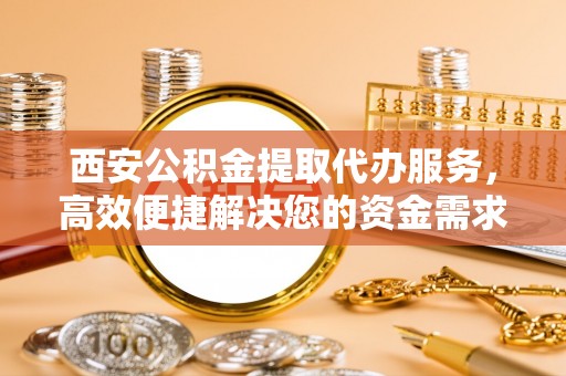 海原西安公积金提取代办服务，高效便捷解决您的资金需求