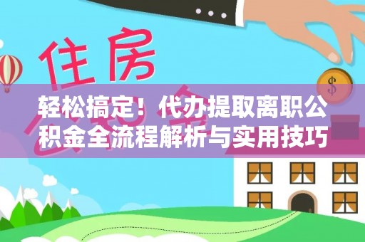 海原轻松搞定！代办提取离职公积金全流程解析与实用技巧