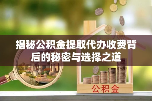 海原揭秘公积金提取代办收费背后的秘密与选择之道