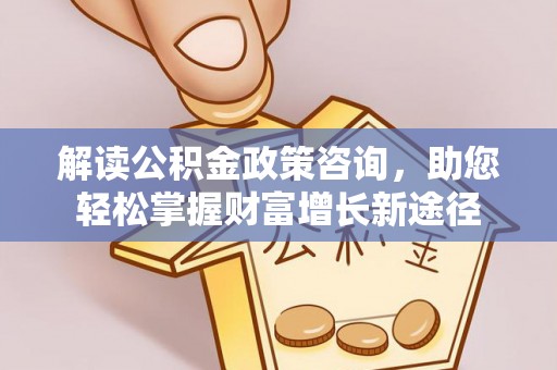 海原解读公积金政策咨询，助您轻松掌握财富增长新途径