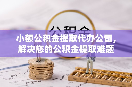 海原小额公积金提取代办公司，解决您的公积金提取难题