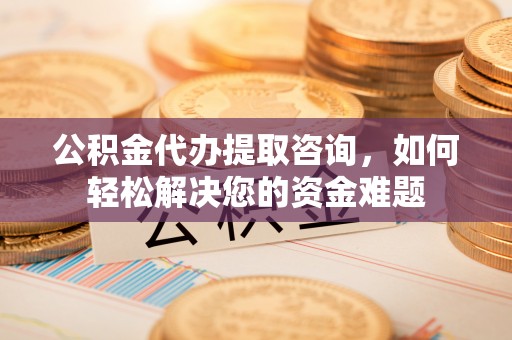 海原公积金代办提取咨询，如何轻松解决您的资金难题