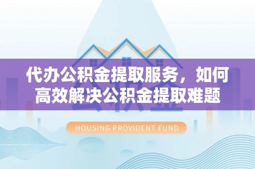 海原代办公积金提取服务，如何高效解决公积金提取难题