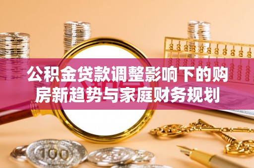 海原公积金贷款调整影响下的购房新趋势与家庭财务规划