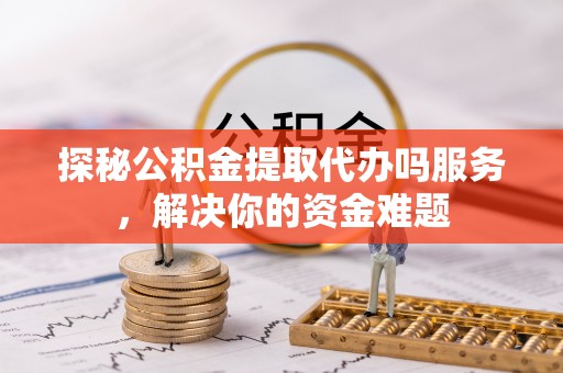 海原探秘公积金提取代办吗服务，解决你的资金难题