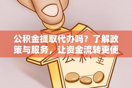 海原公积金提取代办吗？了解政策与服务，让资金流转更便捷
