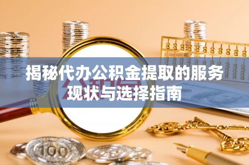 海原揭秘代办公积金提取的服务现状与选择指南