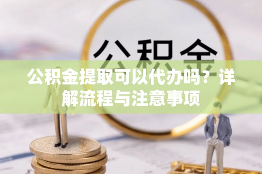 海原公积金提取可以代办吗？详解流程与注意事项