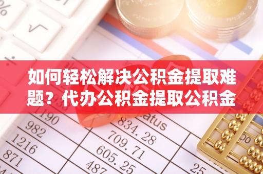 海原如何轻松解决公积金提取难题？代办公积金提取公积金服务详解