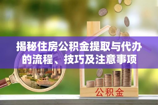 海原揭秘住房公积金提取与代办的流程、技巧及注意事项