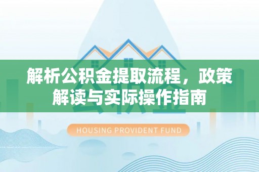 海原解析公积金提取流程，政策解读与实际操作指南