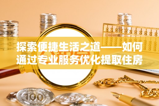 海原探索便捷生活之道——如何通过专业服务优化提取住房公积金代办体验