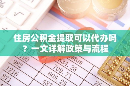 海原住房公积金提取可以代办吗？一文详解政策与流程