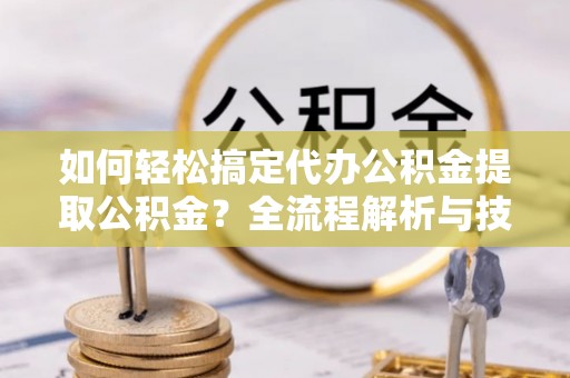 海原如何轻松搞定代办公积金提取公积金？全流程解析与技巧分享