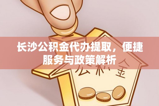 海原长沙公积金代办提取，便捷服务与政策解析