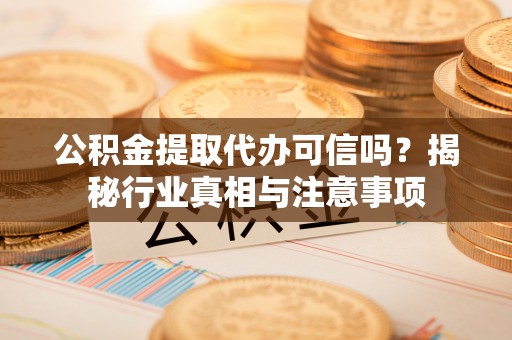 海原公积金提取代办可信吗？揭秘行业真相与注意事项