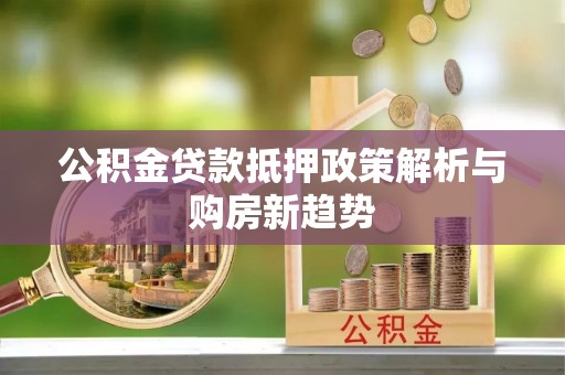 海原公积金贷款抵押政策解析与购房新趋势